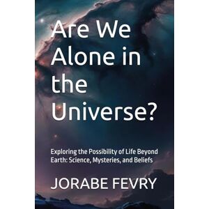 FEVRY, JORABE Are We Alone in the Universe?: Exploring the Possibility of Life Beyond Earth: Science, Mysteries, and Beliefs FEVRY, JORABE Are We Alone in the Universe?: Exploring the Possibility of Life Beyond Earth: Science, Mysteries, and Beliefs