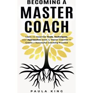 KING, PAULA BECOMING A MASTER COACH: Learn The Essential Tools, Techniques, And Approaches Used by Master Coaches to Create a Successful Coaching Practice KING, PAULA BECOMING A MASTER COACH: Learn The Essential Tools, Techniques, And Approaches Used by Master Coaches to Create a Successful Coaching Practice