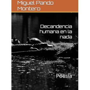 Pando Montero, Mr Miguel Angel Decandencia humana en la nada: Poesía Pando Montero, Mr Miguel Angel Decandencia humana en la nada: Poesía
