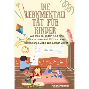 Gabriel, Amaris Die Lernmentalität für Kinder: Wie man bei jedem Kind eine Wachstumsmentalität und eine lebenslange Liebe zum Lernen weckt Gabriel, Amaris Die Lernmentalität für Kinder: Wie man bei jedem Kind eine Wachstumsmentalität und eine lebenslange Liebe zum Lernen weckt