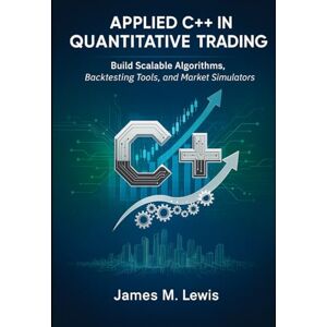 Lewis, James M Applied C++ in Quantitative Trading: Build Scalable Algorithms, Backtesting Tools, and Market Simulators Lewis, James M Applied C++ in Quantitative Trading: Build Scalable Algorithms, Backtesting Tools, and Market Simulators