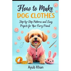 Khan, Ayub How to make the dog clothes: A Step-by-Step Guide to Stylish and Comfortable Outfits for Your Pup Khan, Ayub How to make the dog clothes: A Step-by-Step Guide to Stylish and Comfortable Outfits for Your Pup