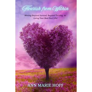 Hoff, Ann Marie Flourish from Within: Moving Beyond Survival, Beyond Thriving, to Living Your Best Soul Life! Hoff, Ann Marie Flourish from Within: Moving Beyond Survival, Beyond Thriving, to Living Your Best Soul Life!