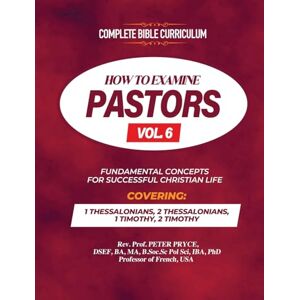 Pryce, REV Prof Peter Complete Bible Curriculum: How to Examine Pastors, Vol. 6: Fundamental Concepts for Successful Christian Life: 1 Thessalonians, 2 Thessalonians, 1 Timothy, 2 Timothy Pryce, REV Prof Peter Complete Bible Curriculum: How to Examine Pastors, Vol. 6: Fundamental Concepts for Successful Christian Life: 1 Thessalonians, 2 Thessalonians, 1 Timothy, 2 Timothy