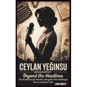 Morley, Leon CEYLAN YEĞINSU BIOGRAPHY: Beyond the Headlines: The Untold Life of a Relentless Storyteller Who Challenged Power and Spoke Truth Morley, Leon CEYLAN YEĞINSU BIOGRAPHY: Beyond the Headlines: The Untold Life of a Relentless Storyteller Who Challenged Power and Spoke Truth