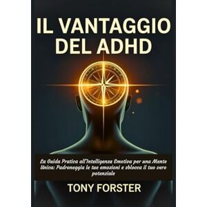 Forster, Tony IL VANTAGGIO DEL ADHD: La Guida Pratica all'Intelligenza Emotiva per una Mente Unica: Padroneggia le tue emozioni e sblocca il tuo vero potenziale Forster, Tony IL VANTAGGIO DEL ADHD: La Guida Pratica all'Intelligenza Emotiva per una Mente Unica: Padroneggia le tue emozioni e sblocca il tuo vero potenziale
