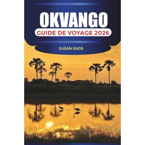EADS, SUSAN OKVANGO Guide de voyage 2026: Safaris animaliers, croisières dans le delta et aventures dans la nature au Botswana EADS, SUSAN OKVANGO Guide de voyage 2026: Safaris animaliers, croisières dans le delta et aventures dans la nature au Botswana