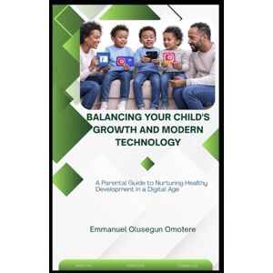 Omotere, Emmanuel Olusegun BALANCING YOUR CHILD'S GROWTH AND MODERN TECHNOLOGY: A Parental Guide to Nurturing Healthy Development in a Digital Age Omotere, Emmanuel Olusegun BALANCING YOUR CHILD'S GROWTH AND MODERN TECHNOLOGY: A Parental Guide to Nurturing Healthy Development in a Digital Age