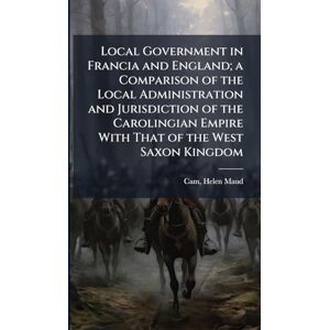 Local Government in Francia and England; a Comparison of the Local Administration and Jurisdiction of the Carolingian Empire With That of the West Saxon Kingdom Local Government in Francia and England; a Comparison of the Local Administration and Jurisdiction of the Carolingian Empire With That of the West Saxon Kingdom