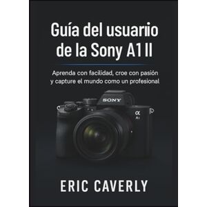 Caverly, Eric Guía del usuario de la Sony A1 II: Aprenda con facilidad, cree con pasión y capture el mundo como un profesional Caverly, Eric Guía del usuario de la Sony A1 II: Aprenda con facilidad, cree con pasión y capture el mundo como un profesional
