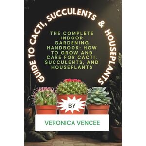 VENCEE, VERONICA Guide to Cacti, Succulents & Houseplants: The Complete Indoor Gardening Handbook: How to Grow and Care for Cacti, Succulents, and Houseplants VENCEE, VERONICA Guide to Cacti, Succulents & Houseplants: The Complete Indoor Gardening Handbook: How to Grow and Care for Cacti, Succulents, and Houseplants