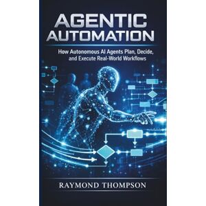 THOMPSON, RAYMOND Agentic Automation: How Autonomous AI Agents Plan, Decide, and Execute Real-World Workflows THOMPSON, RAYMOND Agentic Automation: How Autonomous AI Agents Plan, Decide, and Execute Real-World Workflows