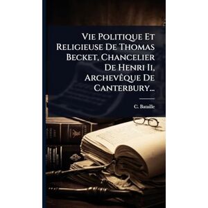 Bataille, C Vie Politique Et Religieuse De Thomas Becket, Chancelier De Henri Ii, ArchevÃaque De Canterbury... Bataille, C Vie Politique Et Religieuse De Thomas Becket, Chancelier De Henri Ii, ArchevÃaque De Canterbury...