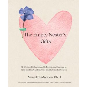 Madden Ph.D., Meredith The Empty Nester's Gifts: 52 Weeks of Affirmation, Reflection, and Practice to Tend the Heart and Nurture Your Life in This Season Madden Ph.D., Meredith The Empty Nester's Gifts: 52 Weeks of Affirmation, Reflection, and Practice to Tend the Heart and Nurture Your Life in This Season