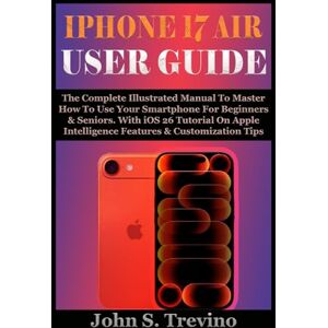 S. Trevino, John IPHONE 17 AIR USER GUIDE: The Complete Illustrated Manual To Master How To Use Your Smartphone For Beginners & Seniors. With iOS 26 Tutorial On Apple Intelligence Features & Customization Tips S. Trevino, John IPHONE 17 AIR USER GUIDE: The Complete Illustrated Manual To Master How To Use Your Smartphone For Beginners & Seniors. With iOS 26 Tutorial On Apple Intelligence Features & Customization Tips