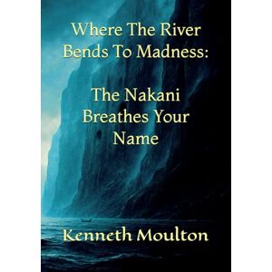 Moulton, Kenneth Where The River Bends To Madness: The Nakani Breathes Your Name: 7 (The Haunting North) Moulton, Kenneth Where The River Bends To Madness: The Nakani Breathes Your Name: 7 (The Haunting North)