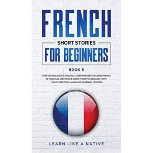 Learn Like A Native French Short Stories for Beginners Book 5: Over 100 Dialogues and Daily Used Phrases to Learn French in Your Car. Have Fun & Grow Your Vocabulary, ... Language Learning Lessons (French for Adults) Learn Like A Native French Short Stories for Beginners Book 5: Over 100 Dialogues and Daily Used Phrases to Learn French in Your Car. Have Fun & Grow Your Vocabulary, ... Language Learning Lessons (French for Adults)