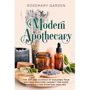 Garden, Rosemary The Modern Apothecary: The Beginner's Guide to Holistic Healing: Building a Home Apothecary of Herbal Remedies and Medicine. Garden, Rosemary The Modern Apothecary: The Beginner's Guide to Holistic Healing: Building a Home Apothecary of Herbal Remedies and Medicine.