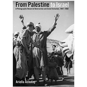 Azoulay, Ariella From Palestine to Israel: A Photographic Record of Destruction and State Formation, 1947-1950 Azoulay, Ariella From Palestine to Israel: A Photographic Record of Destruction and State Formation, 1947-1950