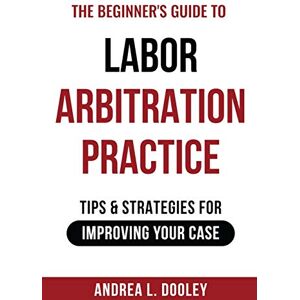 Dooley, Andrea The Beginner's Guide to Labor Arbitration Practice: Tips & Strategies for Improving Your Case Dooley, Andrea The Beginner's Guide to Labor Arbitration Practice: Tips & Strategies for Improving Your Case