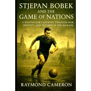 Cameron, Raymond Stjepan Bobek and the Game of Nations: A Footballer’s Journey Through War, Identity, and Triumph in the Balkans Cameron, Raymond Stjepan Bobek and the Game of Nations: A Footballer’s Journey Through War, Identity, and Triumph in the Balkans