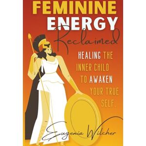 Wilcher, Eugenia Feminine Energy Reclaimed: Healing the Inner Child to Awaken Your True Self Wilcher, Eugenia Feminine Energy Reclaimed: Healing the Inner Child to Awaken Your True Self
