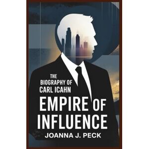 J. Peck, Joanna The biography of Carl Icahn: Empire of Influence J. Peck, Joanna The biography of Carl Icahn: Empire of Influence