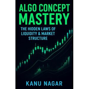 Nagar, Kanu Algo Concept Mastery: The Hidden Laws of Liquidity & Market Structure: A Step-by-Step Guide to Algo trading Nagar, Kanu Algo Concept Mastery: The Hidden Laws of Liquidity & Market Structure: A Step-by-Step Guide to Algo trading
