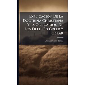 Explicacion De La Doctrina Christiana Y La Obligacion De Los Fieles En Creer Y Obrar Explicacion De La Doctrina Christiana Y La Obligacion De Los Fieles En Creer Y Obrar