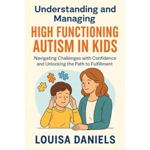 Daniels, Louisa Understanding and Managing High Functioning Autism in Kids: Navigating Challenges with Confidence Unlocking the Path to Fulfillment Daniels, Louisa Understanding and Managing High Functioning Autism in Kids: Navigating Challenges with Confidence Unlocking the Path to Fulfillment