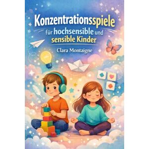 Montaigne, Clara Konzentrationsspiele für hochsensible und sensible Kinder: Ein praktischer und spielerischer Leitfaden, um hochsensiblen und sensiblen Kindern zu ... und schrittweise Übungen zu entwickeln. Montaigne, Clara Konzentrationsspiele für hochsensible und sensible Kinder: Ein praktischer und spielerischer Leitfaden, um hochsensiblen und sensiblen Kindern zu ... und schrittweise Übungen zu entwickeln.