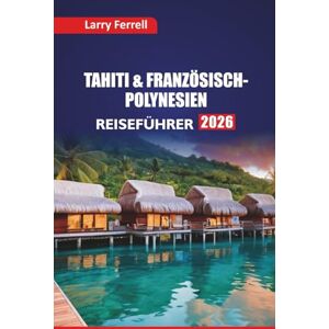 Ferrell, Larry TAHITI & FRANZÖSISCH-POLYNESIEN REISEFÜHRER 2026: Die besten Inseln, Schnorchelplätze, lokale Küche, kulturelle Einblicke und Flitterwochen-Routen im Südpazifik Ferrell, Larry TAHITI & FRANZÖSISCH-POLYNESIEN REISEFÜHRER 2026: Die besten Inseln, Schnorchelplätze, lokale Küche, kulturelle Einblicke und Flitterwochen-Routen im Südpazifik