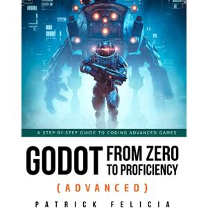 Felicia, Patrick Godot from Zero to Proficiency (Advanced): A step-by-step guide to coding advanced games with Godot Felicia, Patrick Godot from Zero to Proficiency (Advanced): A step-by-step guide to coding advanced games with Godot