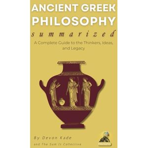Kade, Devon ANCIENT GREEK PHILOSOPHY Summarized: A Complete Guide to the Thinkers, Ideas, and Legacy (Philosophy Summit Collection) Kade, Devon ANCIENT GREEK PHILOSOPHY Summarized: A Complete Guide to the Thinkers, Ideas, and Legacy (Philosophy Summit Collection)