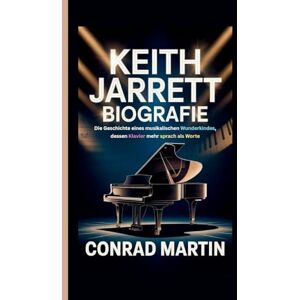 Martin, Conrad KEITH JARRETT BIOGRAFIE: Die Geschichte eines musikalischen Wunderkindes, dessen Klavier mehr sprach als Worte Martin, Conrad KEITH JARRETT BIOGRAFIE: Die Geschichte eines musikalischen Wunderkindes, dessen Klavier mehr sprach als Worte