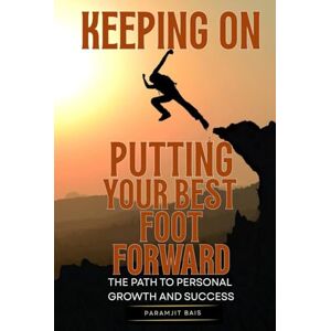 Bais, Paramjit KEEPING ON PUTTING YOUR BEST FOOT FORWARD: THE PATH TO PERSONAL GROWTH AND SUCCESS Bais, Paramjit KEEPING ON PUTTING YOUR BEST FOOT FORWARD: THE PATH TO PERSONAL GROWTH AND SUCCESS