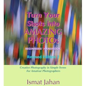 Jahan, Ismat Turn Your Shots into Amazing Photos: Beginners' Handbook Revised Edition 2: Creative Photography in Simple Terms for Amateur Photographers Jahan, Ismat Turn Your Shots into Amazing Photos: Beginners' Handbook Revised Edition 2: Creative Photography in Simple Terms for Amateur Photographers