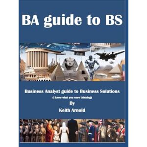 Arnold, Mr Keith BA Guide to BS: A Business Analysts Guide to Business Solutions Arnold, Mr Keith BA Guide to BS: A Business Analysts Guide to Business Solutions
