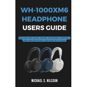 Nilsson, Michael S. WH-1000XM6 HEADPHONE USER GUIDE: Unlock Pro-Level Sound, Maximize Comfort, and Master Every Feature with Ease Nilsson, Michael S. WH-1000XM6 HEADPHONE USER GUIDE: Unlock Pro-Level Sound, Maximize Comfort, and Master Every Feature with Ease