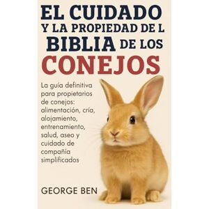 BEN, GEORGE EL CUIDADO Y LA PROPIEDAD DE LA BIBLIA DE LOS CONEJOS: La guía definitiva para propietarios de conejos: alimentación, cría, alojamiento, entrenamiento, salud, aseo y cuidado de compañía simplificados BEN, GEORGE EL CUIDADO Y LA PROPIEDAD DE LA BIBLIA DE LOS CONEJOS: La guía definitiva para propietarios de conejos: alimentación, cría, alojamiento, entrenamiento, salud, aseo y cuidado de compañía simplificados