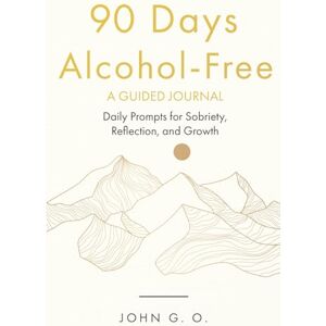 G. O., John 90 Days Alcohol-Free: A Guided Journal: Daily Prompts for Sobriety, Reflection, and Growth G. O., John 90 Days Alcohol-Free: A Guided Journal: Daily Prompts for Sobriety, Reflection, and Growth