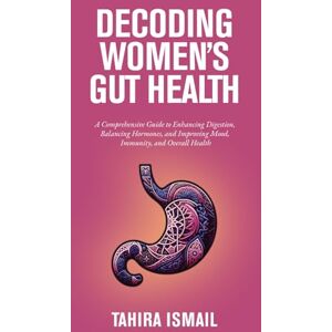 Ismail, Tahira Decoding Women's Gut Health: A Comprehensive Guide to Enhancing Digestion, Balancing Hormones, and Improving Mood, Immunity, and Overall Health Ismail, Tahira Decoding Women's Gut Health: A Comprehensive Guide to Enhancing Digestion, Balancing Hormones, and Improving Mood, Immunity, and Overall Health