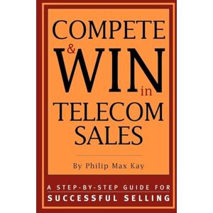 Max Kay, Philip Max Compete and Win in Telecom Sales: A Step-by -Step Guide for Successful Selling Max Kay, Philip Max Compete and Win in Telecom Sales: A Step-by -Step Guide for Successful Selling