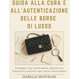 Montrose, Isabelle Guida Alla Cura e All'autenticazione Delle Borse di Lusso: Proteggi il tuo Investimento, Identifica le Imitazioni e Mantieni Ogni Pezzo Senza Tempo Montrose, Isabelle Guida Alla Cura e All'autenticazione Delle Borse di Lusso: Proteggi il tuo Investimento, Identifica le Imitazioni e Mantieni Ogni Pezzo Senza Tempo