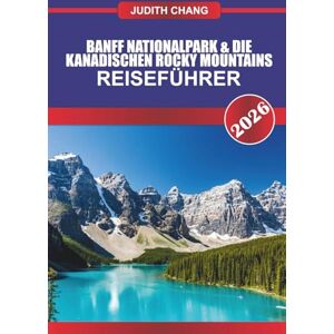 CHANG, JUDITH BANFF NATIONALPARK & DIE KANADISCHEN ROCKY MOUNTAINS REISEFÜHRER 2026: Erkunden Sie alpine Wanderwege, malerische Fahrten und Wildniserlebnisse in den kanadischen Rockies CHANG, JUDITH BANFF NATIONALPARK & DIE KANADISCHEN ROCKY MOUNTAINS REISEFÜHRER 2026: Erkunden Sie alpine Wanderwege, malerische Fahrten und Wildniserlebnisse in den kanadischen Rockies
