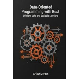 Morgan, Arthur Data-Oriented Programming with Rust: Efficient, Safe, and Scalable Solutions Morgan, Arthur Data-Oriented Programming with Rust: Efficient, Safe, and Scalable Solutions