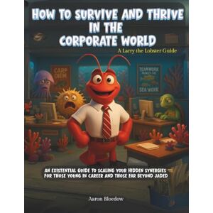 Bloedow, Aaron Thomas How to Survive and Thrive in the Corporate World: An Existential Guide to Scaling Your Hidden Synergies for Those Young in Career and Those Far Beyond Jaded (Larry the Lobster Guides) Bloedow, Aaron Thomas How to Survive and Thrive in the Corporate World: An Existential Guide to Scaling Your Hidden Synergies for Those Young in Career and Those Far Beyond Jaded (Larry the Lobster Guides)