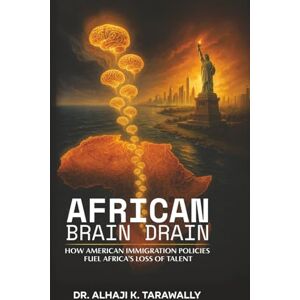 Tarawally, Dr. Alhaji K. African Brain Drain: How the American Immigration Policies Fuel Africa's Loss of Talent Tarawally, Dr. Alhaji K. African Brain Drain: How the American Immigration Policies Fuel Africa's Loss of Talent