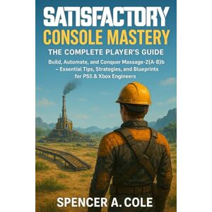 COLE, SPENCER A Satisfactory Console Mastery: The Complete Player’s Guide: Build, Automate, and Conquer Massage-2(A-B)b — Essential Tips, Strategies, and Blueprints for PS5 & Xbox Engineers COLE, SPENCER A Satisfactory Console Mastery: The Complete Player’s Guide: Build, Automate, and Conquer Massage-2(A-B)b — Essential Tips, Strategies, and Blueprints for PS5 & Xbox Engineers