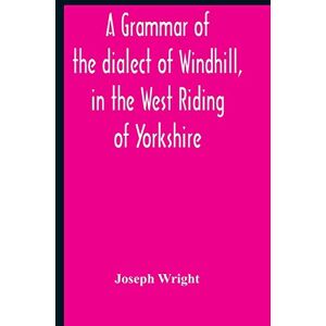 Wright, Joseph A Grammar Of The Dialect Of Windhill, In The West Riding Of Yorkshire Wright, Joseph A Grammar Of The Dialect Of Windhill, In The West Riding Of Yorkshire
